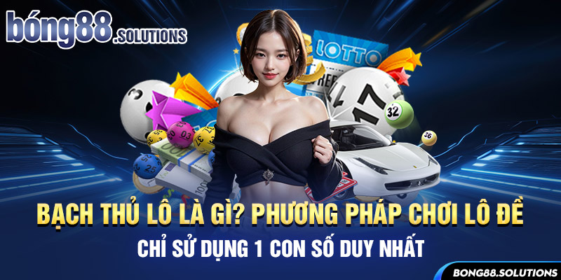 Bạch thủ lô là gì? Phương pháp chơi lô đề chỉ sử dụng 1 con số duy nhất