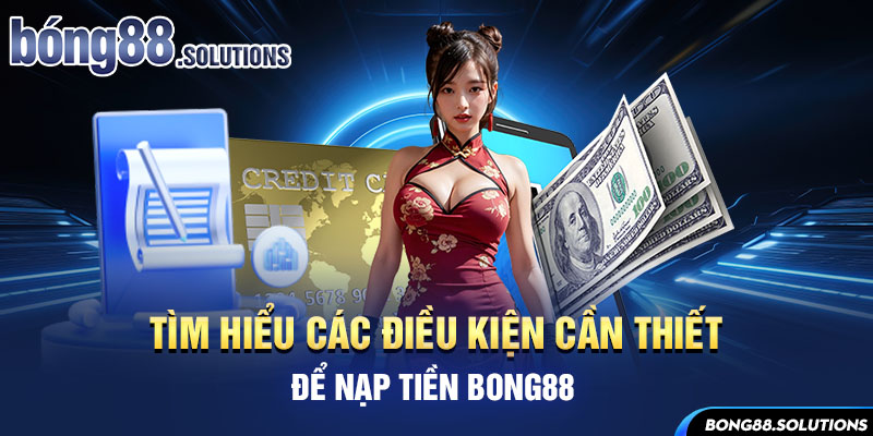 Tìm hiểu các điều kiện cần thiết để nạp tiền Bong88